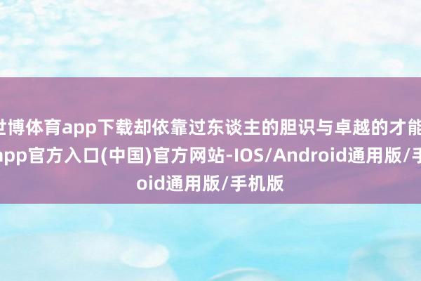 世博体育app下载却依靠过东谈主的胆识与卓越的才能-万博app官方入口(中国)官方网站-IOS/Android通用版/手机版