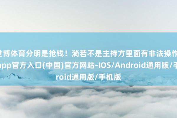 世博体育分明是抢钱!淌若不是主持方里面有非法操作-万博app官方入口(中国)官方网站-IOS/Android通用版/手机版