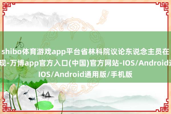 shibo体育游戏app平台省林科院议论东说念主员在前期看望中发现-万博app官方入口(中国)官方网站-IOS/Android通用版/手机版