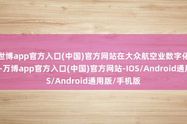 世博app官方入口(中国)官方网站在大众航空业数字化转型波浪下-万博app官方入口(中国)官方网站-IOS/Android通用版/手机版