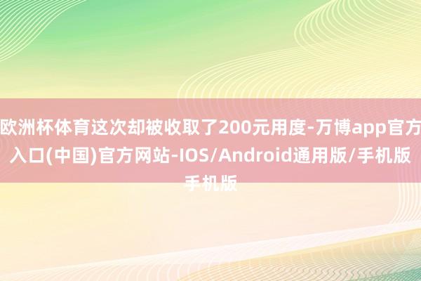 欧洲杯体育这次却被收取了200元用度-万博app官方入口(中国)官方网站-IOS/Android通用版/手机版