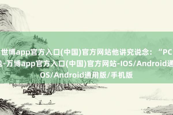 世博app官方入口(中国)官方网站他讲究说念：“PC尊重你的钱包-万博app官方入口(中国)官方网站-IOS/Android通用版/手机版