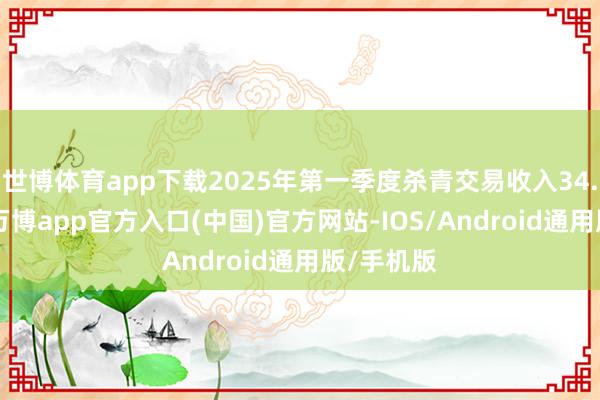 世博体育app下载2025年第一季度杀青交易收入34.89亿元-万博app官方入口(中国)官方网站-IOS/Android通用版/手机版