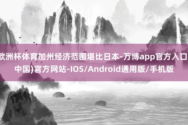 欧洲杯体育加州经济范围堪比日本-万博app官方入口(中国)官方网站-IOS/Android通用版/手机版