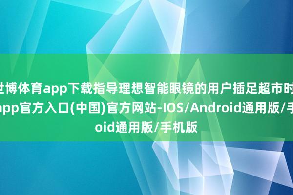 世博体育app下载指导理想智能眼镜的用户插足超市时-万博app官方入口(中国)官方网站-IOS/Android通用版/手机版
