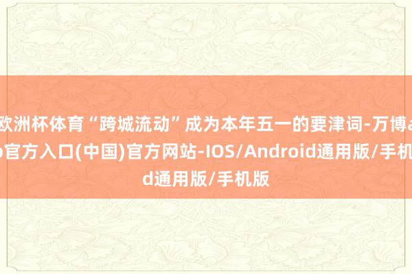 欧洲杯体育“跨城流动”成为本年五一的要津词-万博app官方入口(中国)官方网站-IOS/Android通用版/手机版