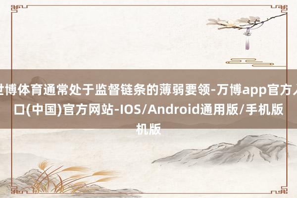 世博体育通常处于监督链条的薄弱要领-万博app官方入口(中国)官方网站-IOS/Android通用版/手机版