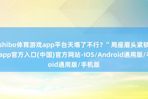 shibo体育游戏app平台天塌了不行?”局座眉头紧锁-万博app官方入口(中国)官方网站-IOS/Android通用版/手机版