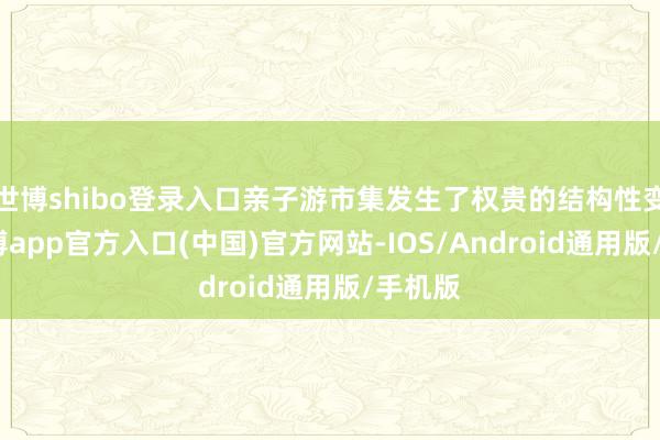 世博shibo登录入口亲子游市集发生了权贵的结构性变化-万博app官方入口(中国)官方网站-IOS/Android通用版/手机版