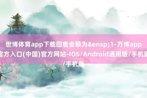 世博体育app下载回售金额为&ensp;1-万博app官方入口(中国)官方网站-IOS/Android通用版/手机版