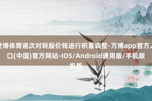 世博体育递次对转股价钱进行积蓄调整-万博app官方入口(中国)官方网站-IOS/Android通用版/手机版