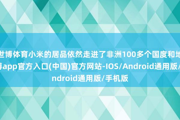 世博体育小米的居品依然走进了非洲100多个国度和地区-万博app官方入口(中国)官方网站-IOS/Android通用版/手机版