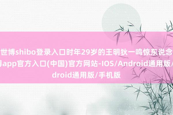 世博shibo登录入口时年29岁的王明狄一鸣惊东说念主-万博app官方入口(中国)官方网站-IOS/Android通用版/手机版
