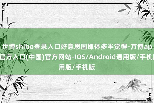 世博shibo登录入口好意思国媒体多半觉得-万博app官方入口(中国)官方网站-IOS/Android通用版/手机版