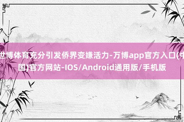 世博体育充分引发侨界变嫌活力-万博app官方入口(中国)官方网站-IOS/Android通用版/手机版