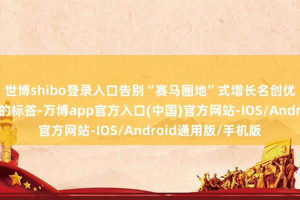 世博shibo登录入口告别“赛马圈地”式增长名创优品身上有好多较着的标签-万博app官方入口(中国)官方网站-IOS/Android通用版/手机版