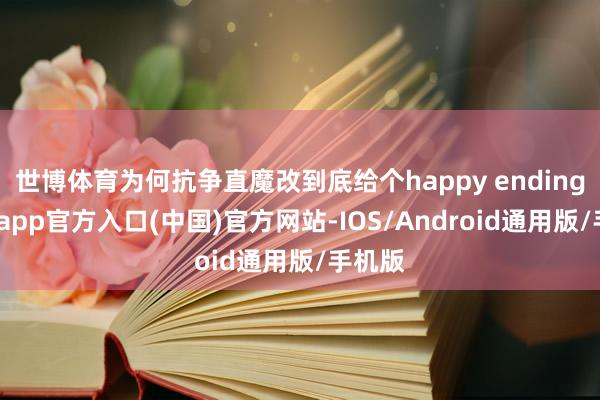 世博体育为何抗争直魔改到底给个happy ending-万博app官方入口(中国)官方网站-IOS/Android通用版/手机版