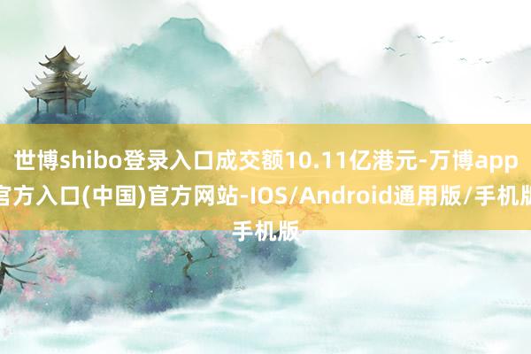 世博shibo登录入口成交额10.11亿港元-万博app官方入口(中国)官方网站-IOS/Android通用版/手机版