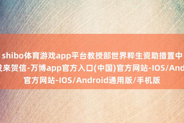 shibo体育游戏app平台教授部世界粹生资助措置中心向辽宁省教授厅发来贺信-万博app官方入口(中国)官方网站-IOS/Android通用版/手机版