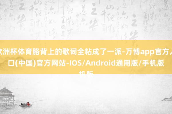 欧洲杯体育胳背上的歌词全粘成了一派-万博app官方入口(中国)官方网站-IOS/Android通用版/手机版