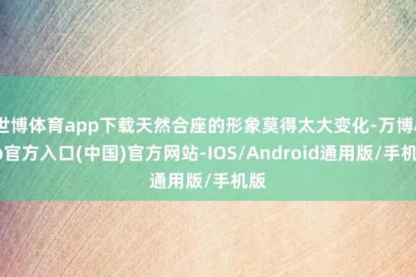 世博体育app下载天然合座的形象莫得太大变化-万博app官方入口(中国)官方网站-IOS/Android通用版/手机版