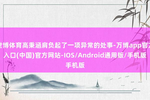 世博体育高秉涵肩负起了一项异常的处事-万博app官方入口(中国)官方网站-IOS/Android通用版/手机版