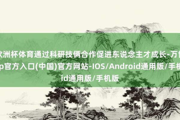 欧洲杯体育通过科研技俩合作促进东说念主才成长-万博app官方入口(中国)官方网站-IOS/Android通用版/手机版