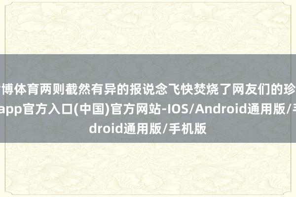 世博体育两则截然有异的报说念飞快焚烧了网友们的珍爱-万博app官方入口(中国)官方网站-IOS/Android通用版/手机版