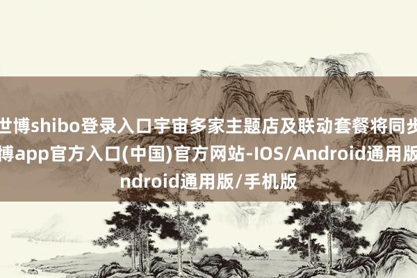 世博shibo登录入口宇宙多家主题店及联动套餐将同步推出-万博app官方入口(中国)官方网站-IOS/Android通用版/手机版