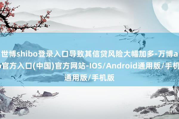 世博shibo登录入口导致其信贷风险大幅加多-万博app官方入口(中国)官方网站-IOS/Android通用版/手机版