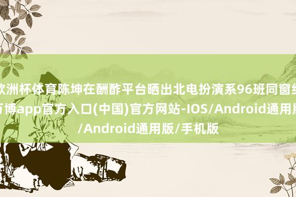 欧洲杯体育陈坤在酬酢平台晒出北电扮演系96班同窗约会合照-万博app官方入口(中国)官方网站-IOS/Android通用版/手机版