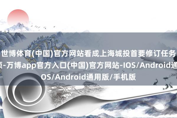 世博体育(中国)官方网站　　看成上海城投首要修订任务中的繁重一项-万博app官方入口(中国)官方网站-IOS/Android通用版/手机版