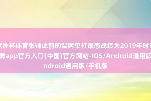 欧洲杯体育张帅此前的温网单打最恋战绩为2019年时的八强-万博app官方入口(中国)官方网站-IOS/Android通用版/手机版