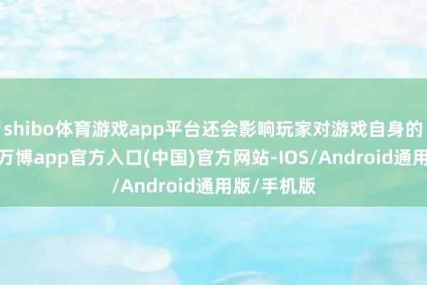 shibo体育游戏app平台还会影响玩家对游戏自身的正确邻接-万博app官方入口(中国)官方网站-IOS/Android通用版/手机版