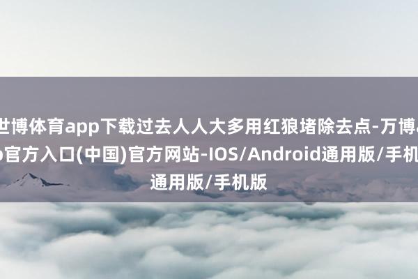 世博体育app下载过去人人大多用红狼堵除去点-万博app官方入口(中国)官方网站-IOS/Android通用版/手机版