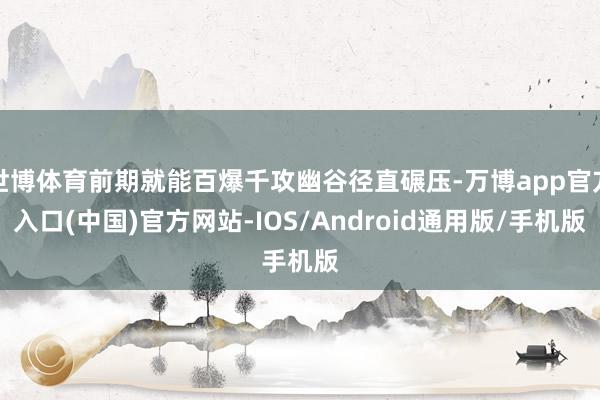 世博体育前期就能百爆千攻幽谷径直碾压-万博app官方入口(中国)官方网站-IOS/Android通用版/手机版