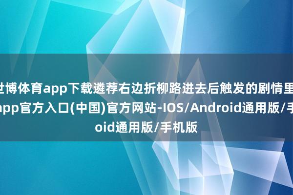 世博体育app下载遴荐右边折柳路进去后触发的剧情里-万博app官方入口(中国)官方网站-IOS/Android通用版/手机版