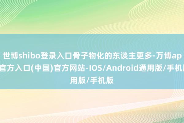 世博shibo登录入口骨子物化的东谈主更多-万博app官方入口(中国)官方网站-IOS/Android通用版/手机版