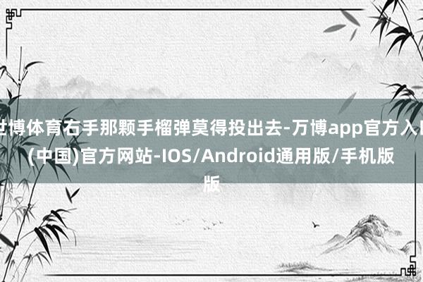 世博体育右手那颗手榴弹莫得投出去-万博app官方入口(中国)官方网站-IOS/Android通用版/手机版