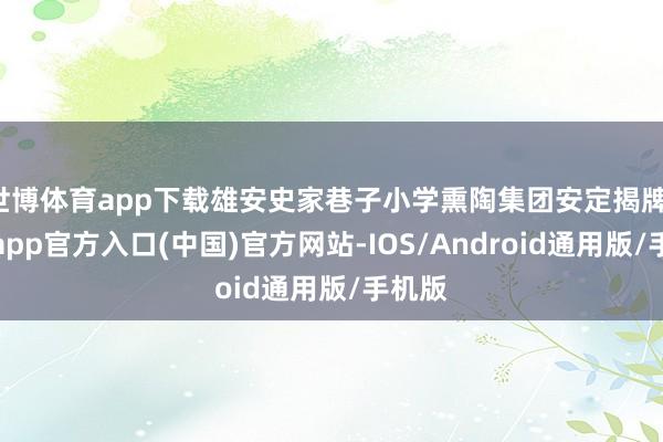 世博体育app下载雄安史家巷子小学熏陶集团安定揭牌-万博app官方入口(中国)官方网站-IOS/Android通用版/手机版