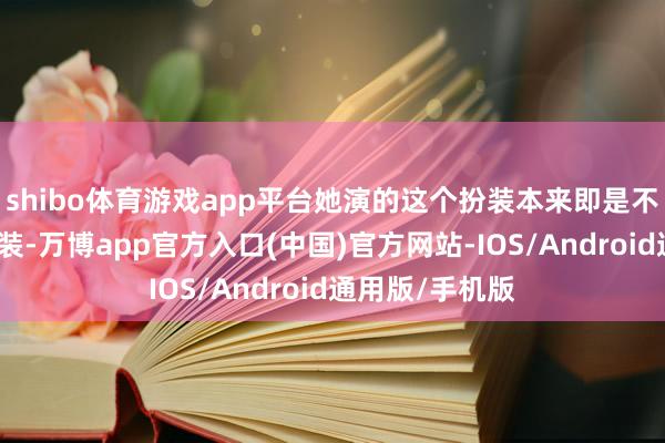 shibo体育游戏app平台她演的这个扮装本来即是不成化浓妆的扮装-万博app官方入口(中国)官方网站-IOS/Android通用版/手机版
