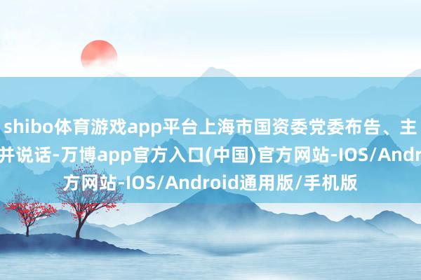 shibo体育游戏app平台上海市国资委党委布告、主任贺青主合手会议并说话-万博app官方入口(中国)官方网站-IOS/Android通用版/手机版
