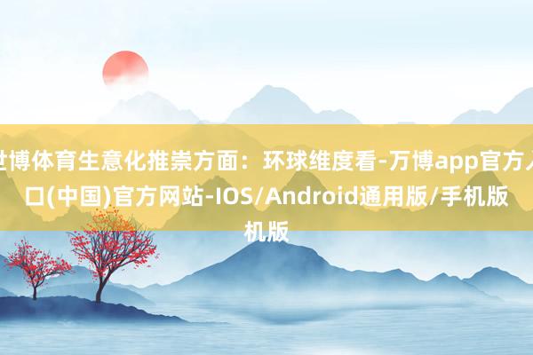 世博体育生意化推崇方面：环球维度看-万博app官方入口(中国)官方网站-IOS/Android通用版/手机版