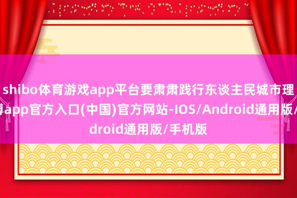 shibo体育游戏app平台要肃肃践行东谈主民城市理念-万博app官方入口(中国)官方网站-IOS/Android通用版/手机版