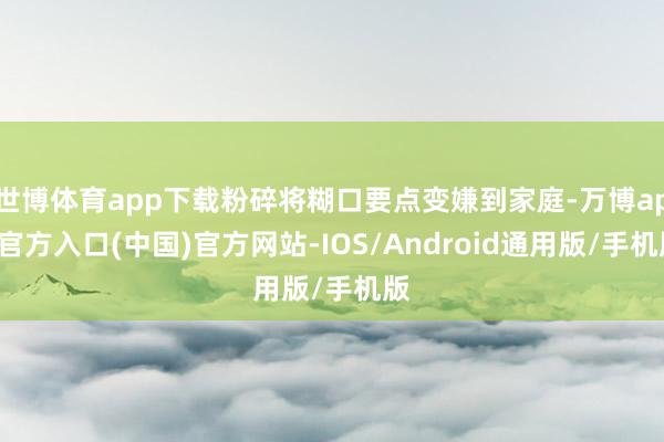 世博体育app下载粉碎将糊口要点变嫌到家庭-万博app官方入口(中国)官方网站-IOS/Android通用版/手机版