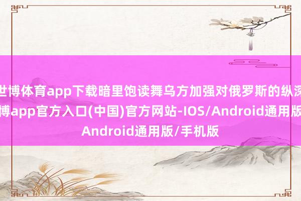 世博体育app下载暗里饱读舞乌方加强对俄罗斯的纵深打击-万博app官方入口(中国)官方网站-IOS/Android通用版/手机版