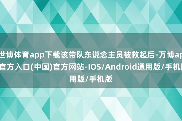 世博体育app下载该带队东说念主员被救起后-万博app官方入口(中国)官方网站-IOS/Android通用版/手机版