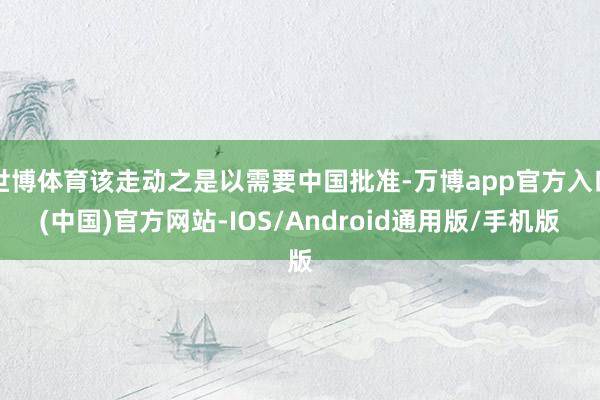世博体育该走动之是以需要中国批准-万博app官方入口(中国)官方网站-IOS/Android通用版/手机版