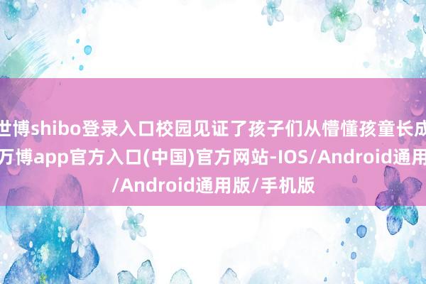 世博shibo登录入口校园见证了孩子们从懵懂孩童长成翩翩少年-万博app官方入口(中国)官方网站-IOS/Android通用版/手机版