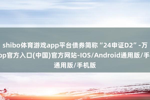 shibo体育游戏app平台债券简称“24申证D2”-万博app官方入口(中国)官方网站-IOS/Android通用版/手机版